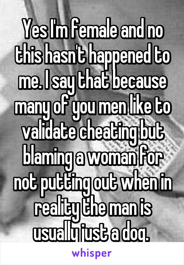 Yes I'm female and no this hasn't happened to me. I say that because many of you men like to validate cheating but blaming a woman for not putting out when in reality the man is usually just a dog. 