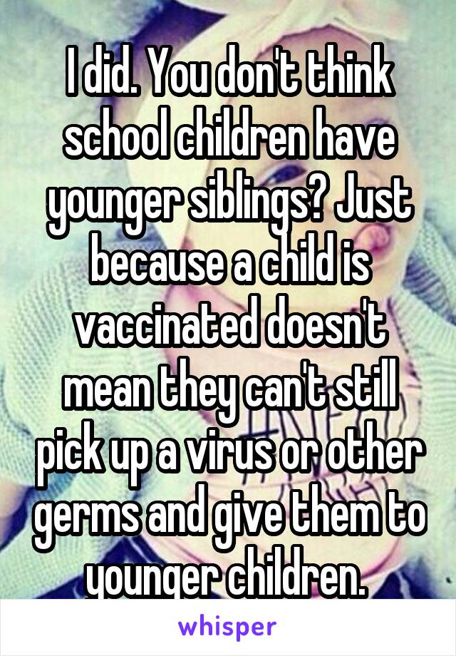 I did. You don't think school children have younger siblings? Just because a child is vaccinated doesn't mean they can't still pick up a virus or other germs and give them to younger children. 