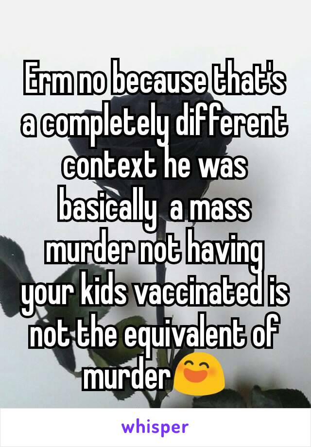 Erm no because that's a completely different context he was basically  a mass murder not having your kids vaccinated is not the equivalent of murder😄