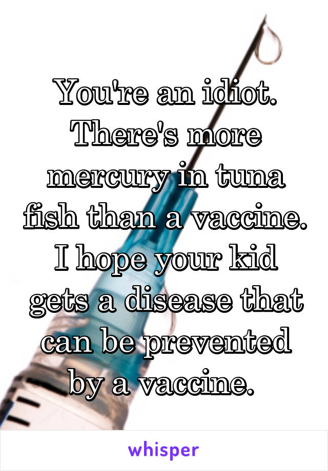 You're an idiot. There's more mercury in tuna fish than a vaccine. I hope your kid gets a disease that can be prevented by a vaccine. 