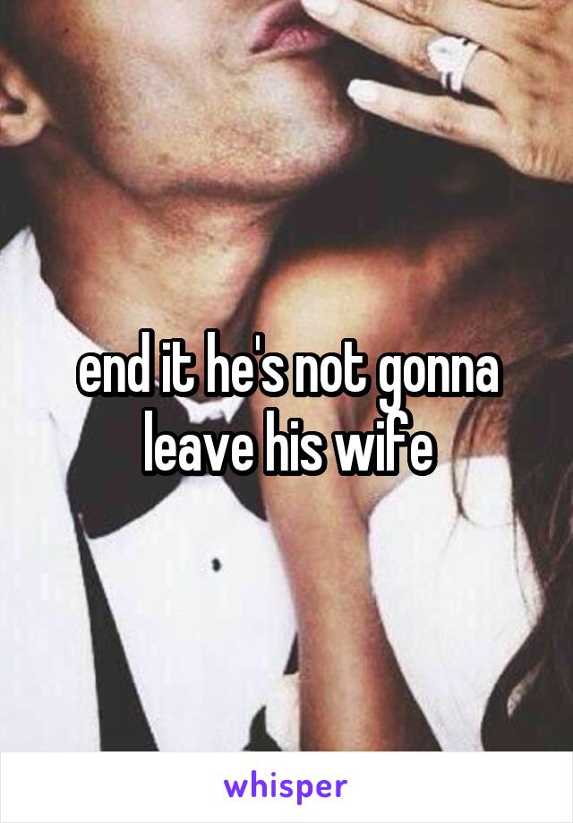 end it he's not gonna leave his wife