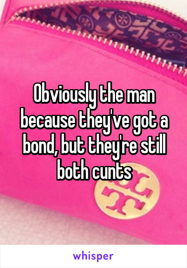 Obviously the man because they've got a bond, but they're still both cunts