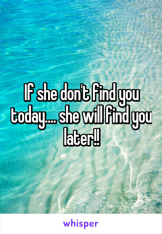 If she don't find you today.... she will find you later!!