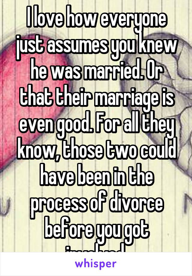 I love how everyone just assumes you knew he was married. Or that their marriage is even good. For all they know, those two could have been in the process of divorce before you got involved.