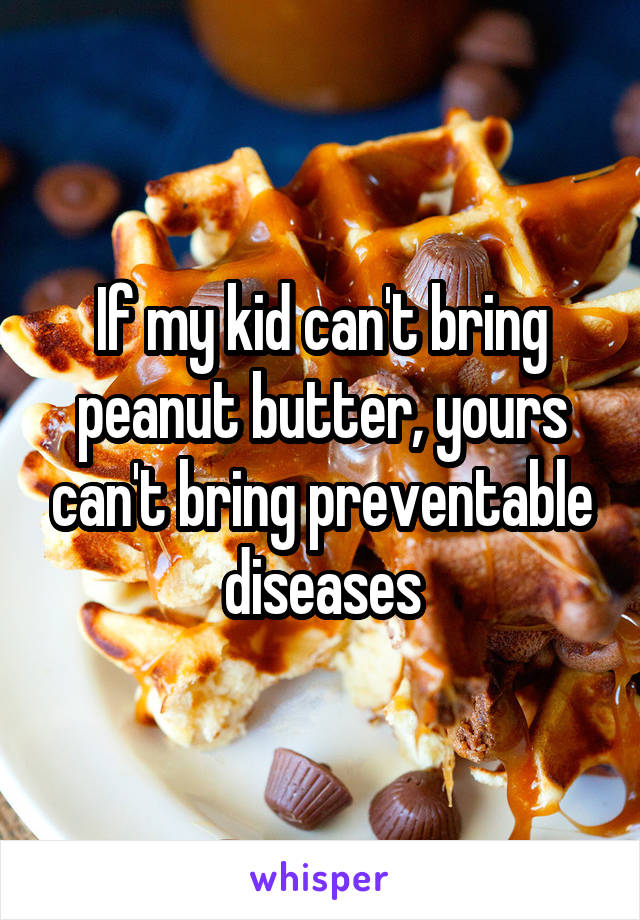 If my kid can't bring peanut butter, yours can't bring preventable diseases