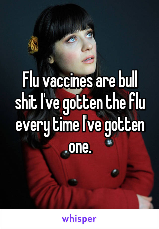 Flu vaccines are bull shit I've gotten the flu every time I've gotten one.