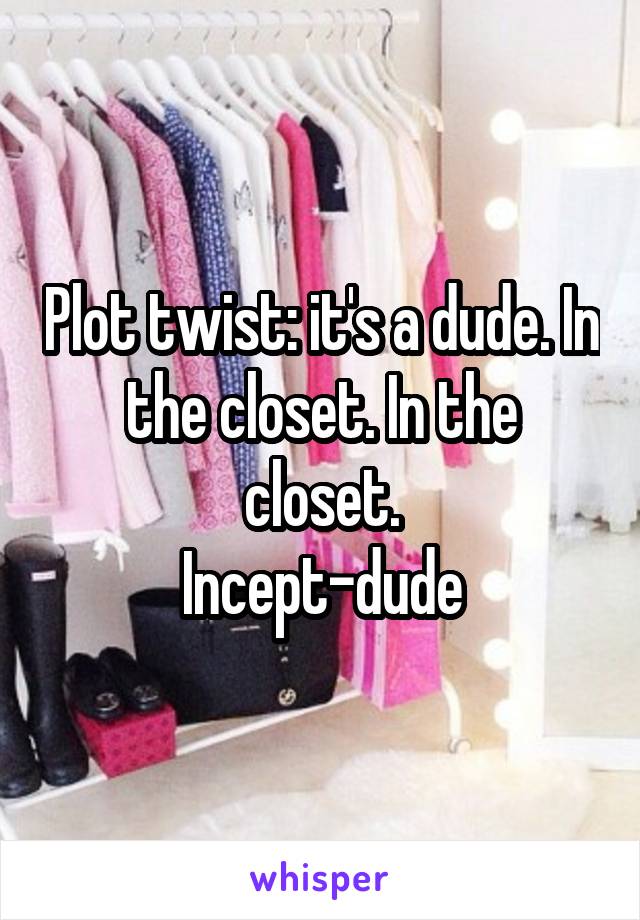 Plot twist: it's a dude. In the closet. In the closet.
Incept-dude