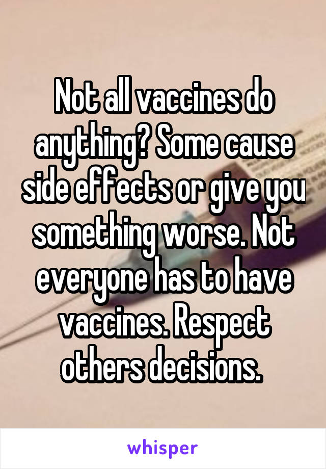 Not all vaccines do anything? Some cause side effects or give you something worse. Not everyone has to have vaccines. Respect others decisions. 