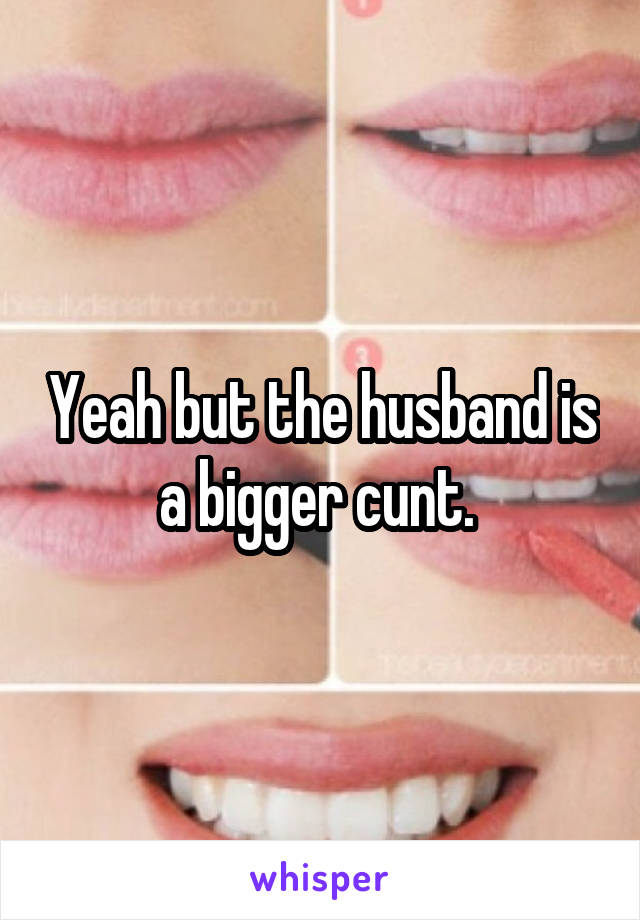 Yeah but the husband is a bigger cunt. 