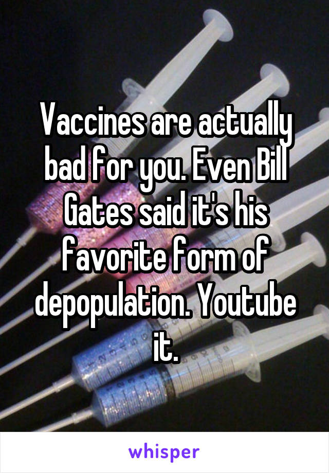 Vaccines are actually bad for you. Even Bill Gates said it's his favorite form of depopulation. Youtube it.