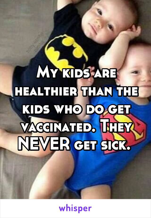 My kids are healthier than the kids who do get vaccinated. They NEVER get sick. 