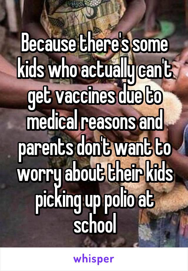 Because there's some kids who actually can't get vaccines due to medical reasons and parents don't want to worry about their kids picking up polio at school