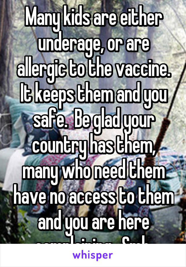 Many kids are either underage, or are allergic to the vaccine. It keeps them and you safe.  Be glad your country has them, many who need them have no access to them and you are here complaining.  Smh.