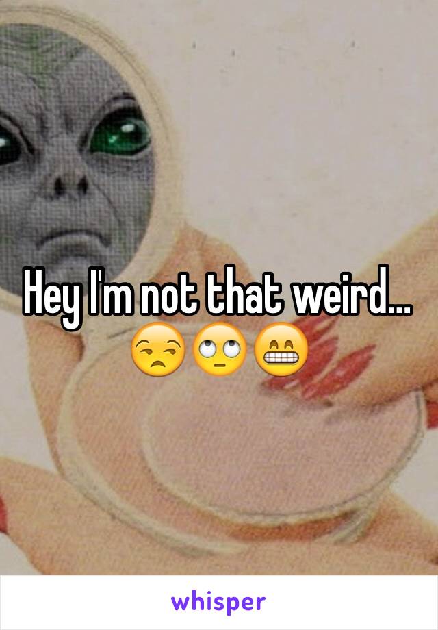 Hey I'm not that weird…
😒🙄😁