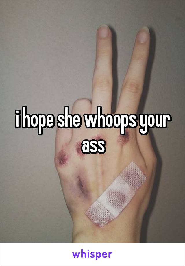 i hope she whoops your ass