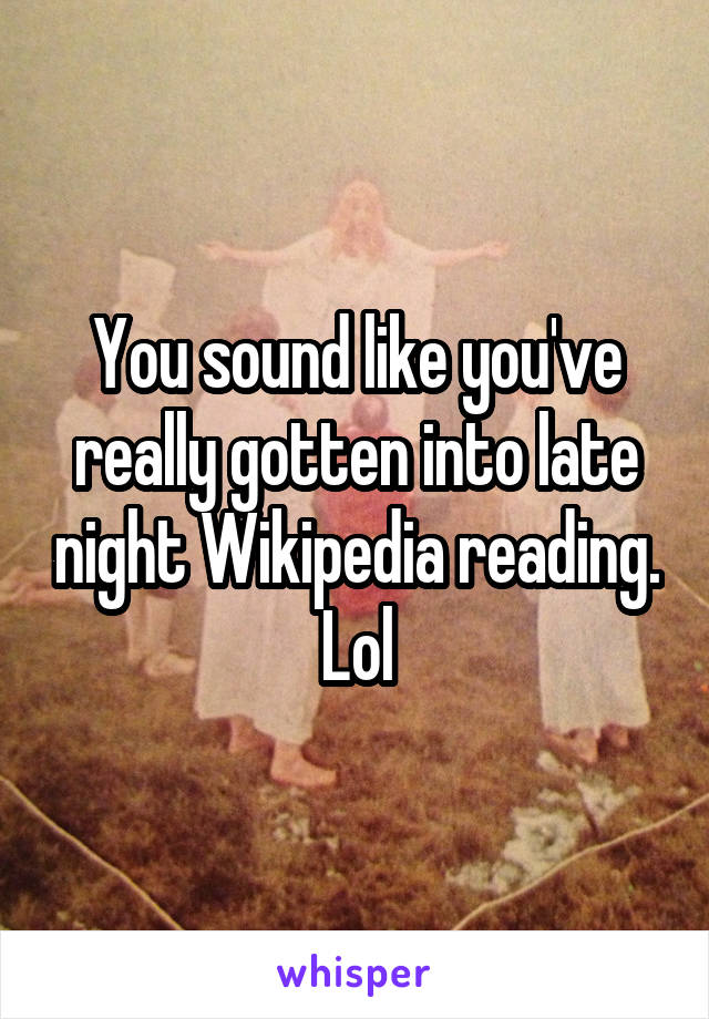 You sound like you've really gotten into late night Wikipedia reading. Lol