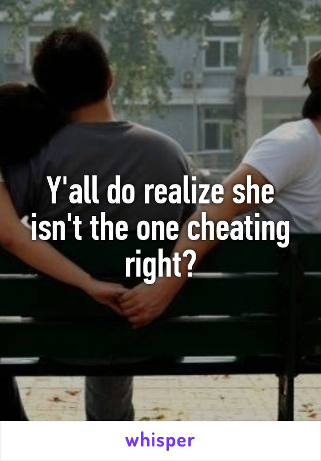 Y'all do realize she isn't the one cheating right?