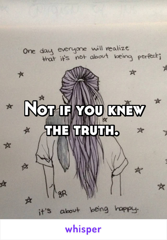 Not if you knew the truth. 