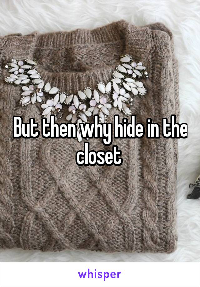 But then why hide in the closet 