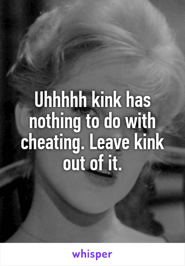 Uhhhhh kink has nothing to do with cheating. Leave kink out of it.