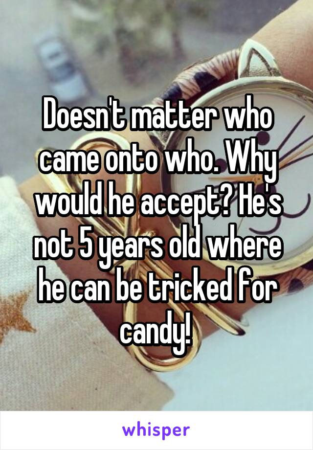 Doesn't matter who came onto who. Why would he accept? He's not 5 years old where he can be tricked for candy! 