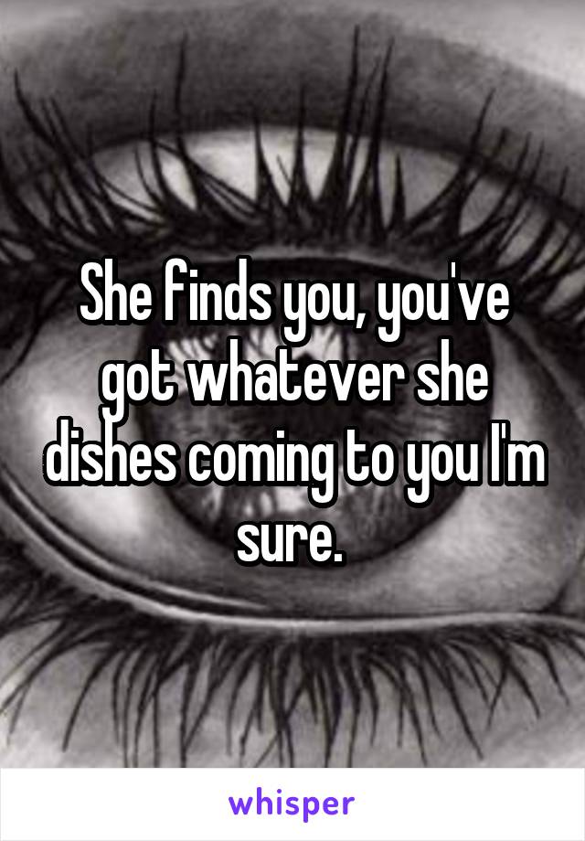 She finds you, you've got whatever she dishes coming to you I'm sure. 