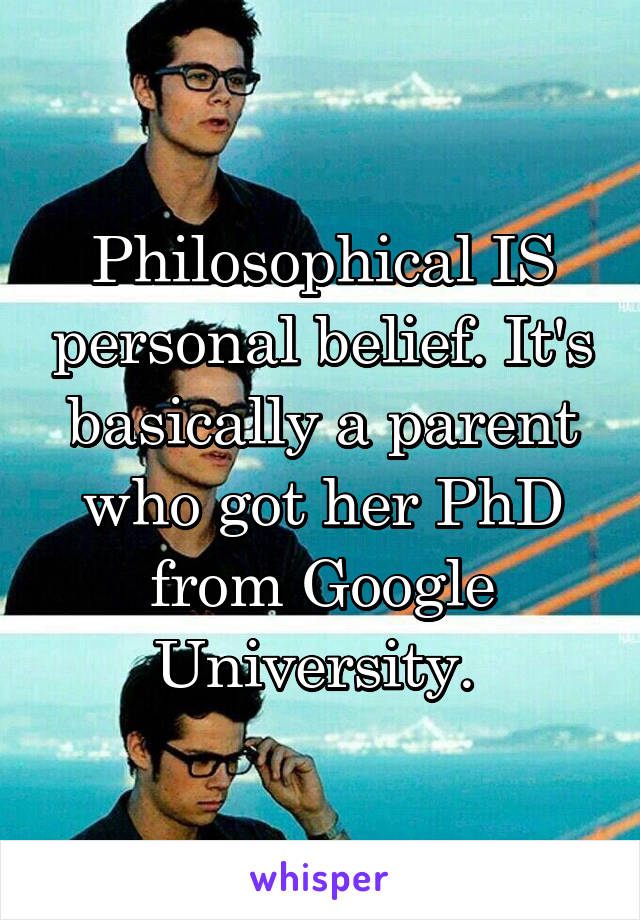 Philosophical IS personal belief. It's basically a parent who got her PhD from Google University. 