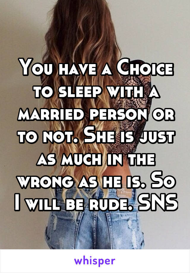 You have a Choice to sleep with a married person or to not. She is just as much in the wrong as he is. So I will be rude. SNS