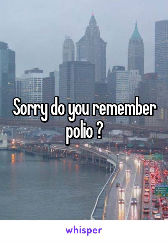 Sorry do you remember polio ?