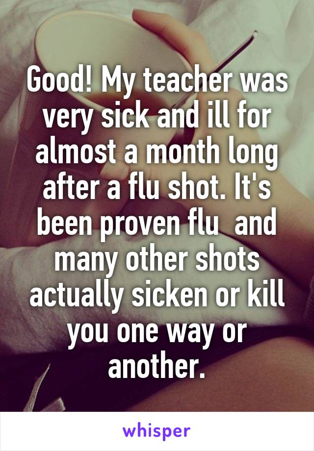 Good! My teacher was very sick and ill for almost a month long after a flu shot. It's been proven flu  and many other shots actually sicken or kill you one way or another.