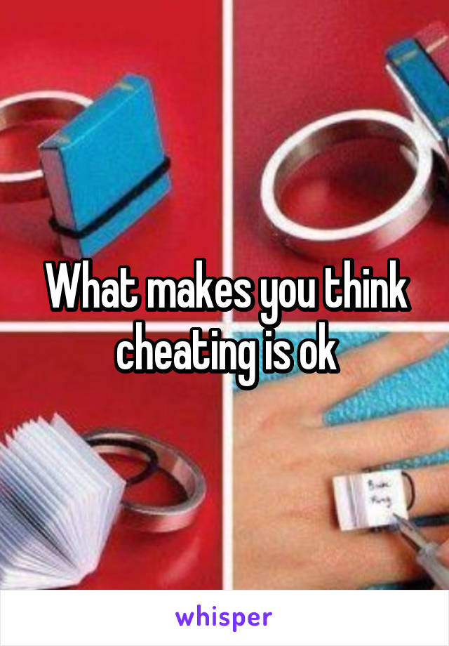 What makes you think cheating is ok