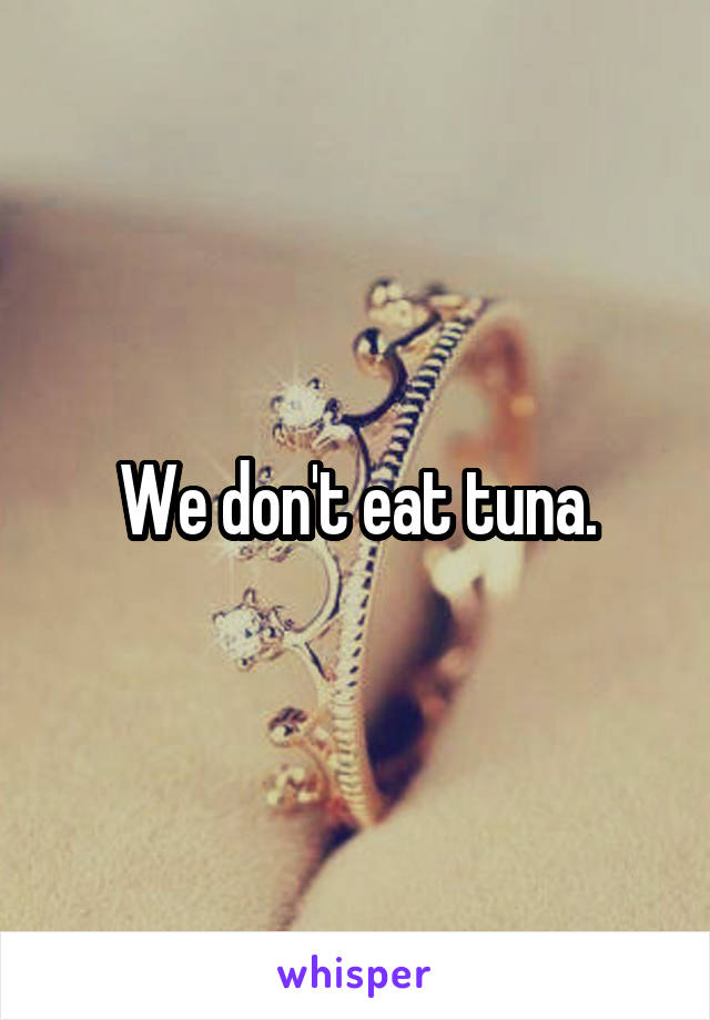 We don't eat tuna.