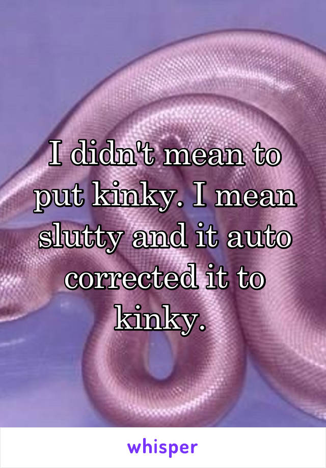 I didn't mean to put kinky. I mean slutty and it auto corrected it to kinky. 