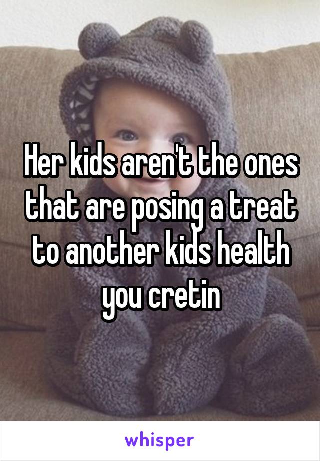 Her kids aren't the ones that are posing a treat to another kids health you cretin