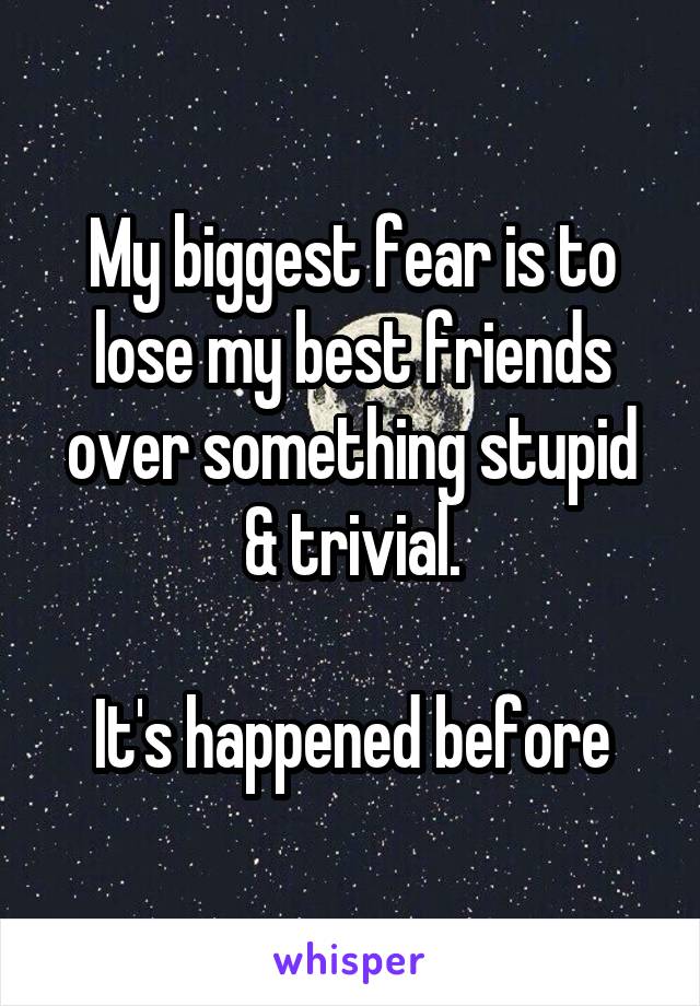 My biggest fear is to lose my best friends over something stupid & trivial.

It's happened before