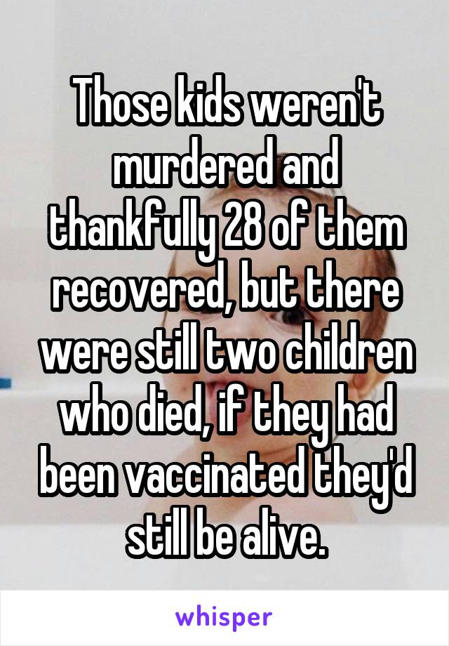 Those kids weren't murdered and thankfully 28 of them recovered, but there were still two children who died, if they had been vaccinated they'd still be alive.