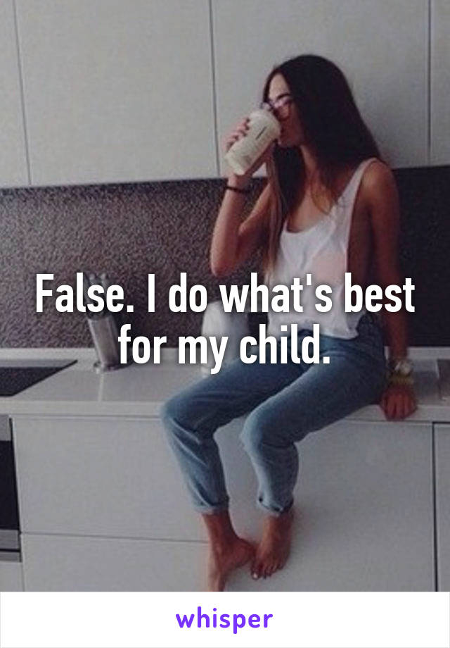 False. I do what's best for my child.