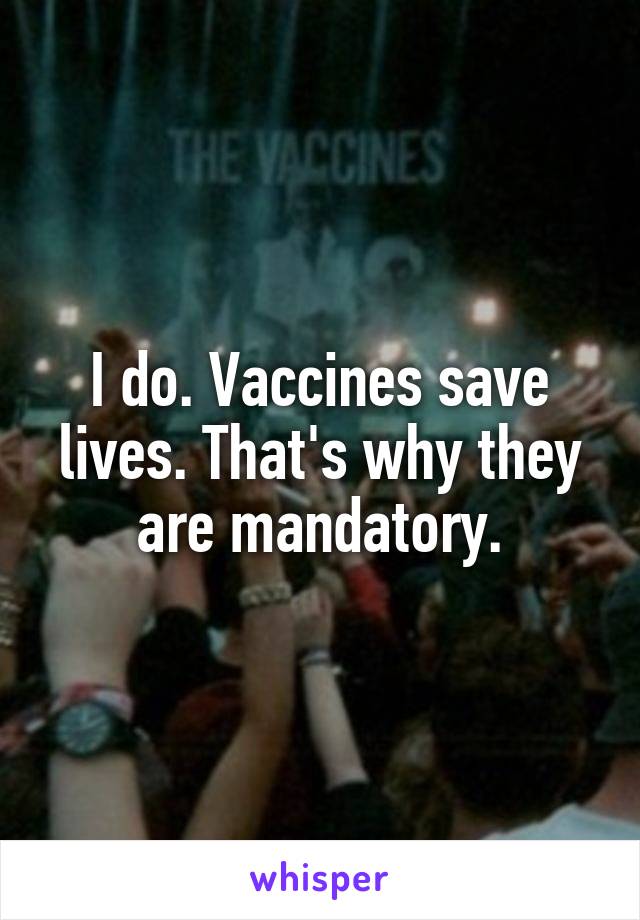 I do. Vaccines save lives. That's why they are mandatory.