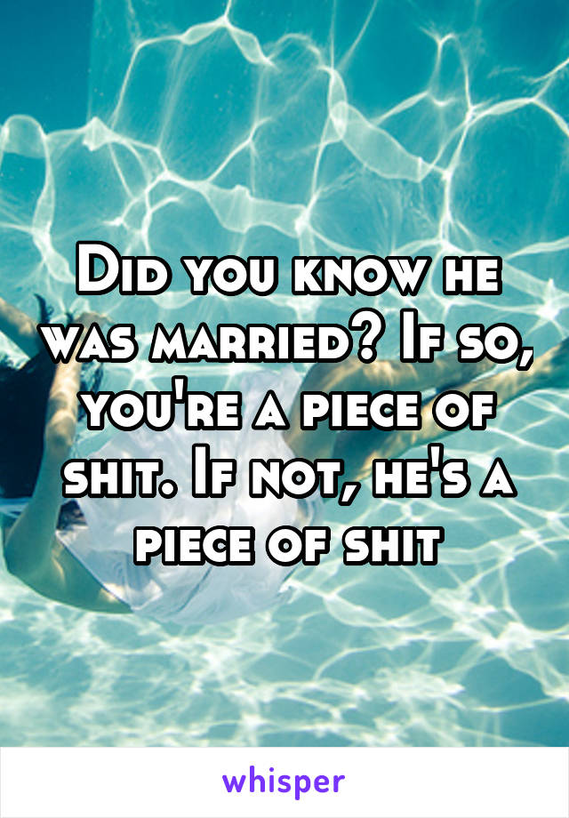 Did you know he was married? If so, you're a piece of shit. If not, he's a piece of shit