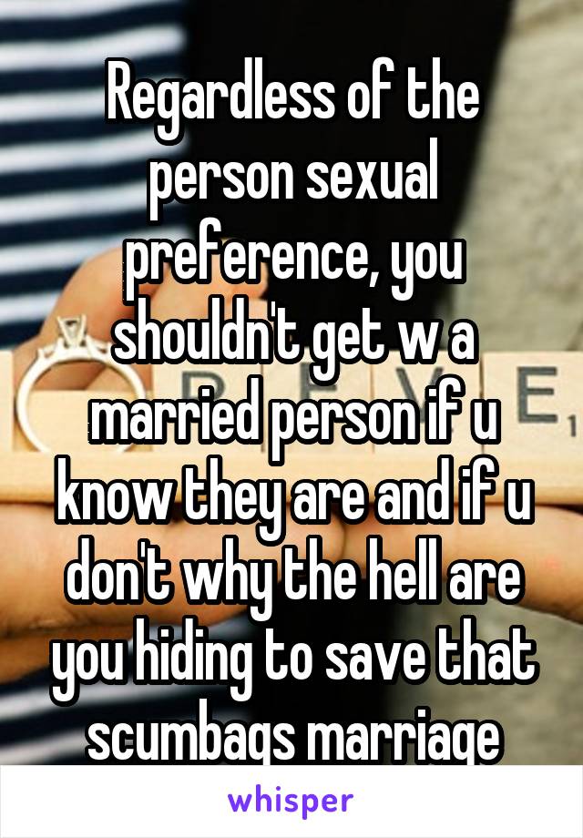 Regardless of the person sexual preference, you shouldn't get w a married person if u know they are and if u don't why the hell are you hiding to save that scumbags marriage