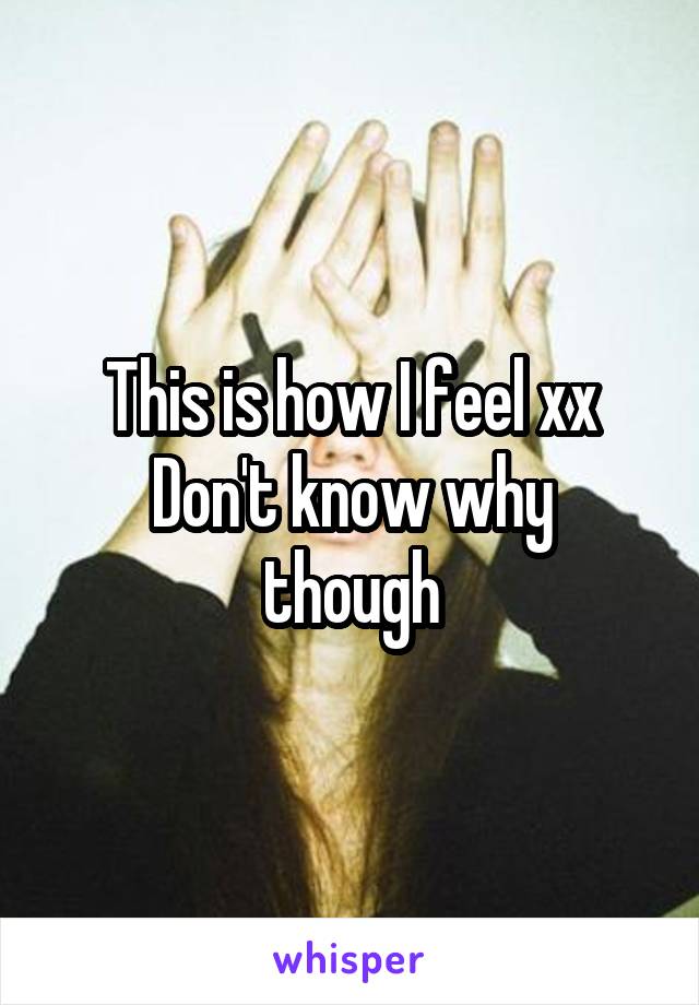 This is how I feel xx
Don't know why though