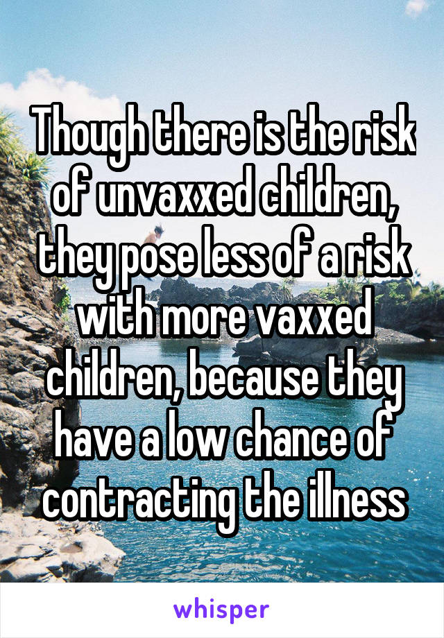 Though there is the risk of unvaxxed children, they pose less of a risk with more vaxxed children, because they have a low chance of contracting the illness