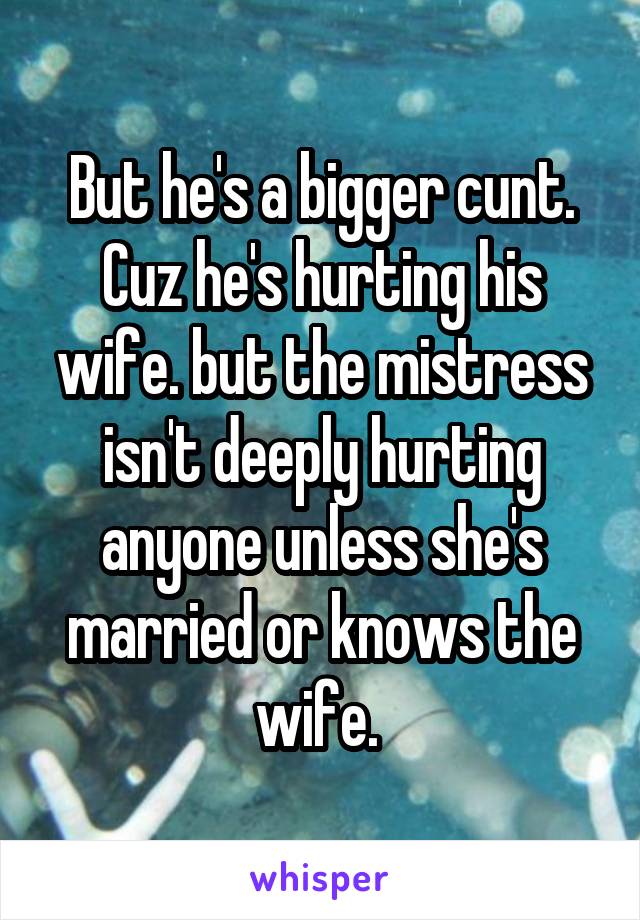 But he's a bigger cunt. Cuz he's hurting his wife. but the mistress isn't deeply hurting anyone unless she's married or knows the wife. 