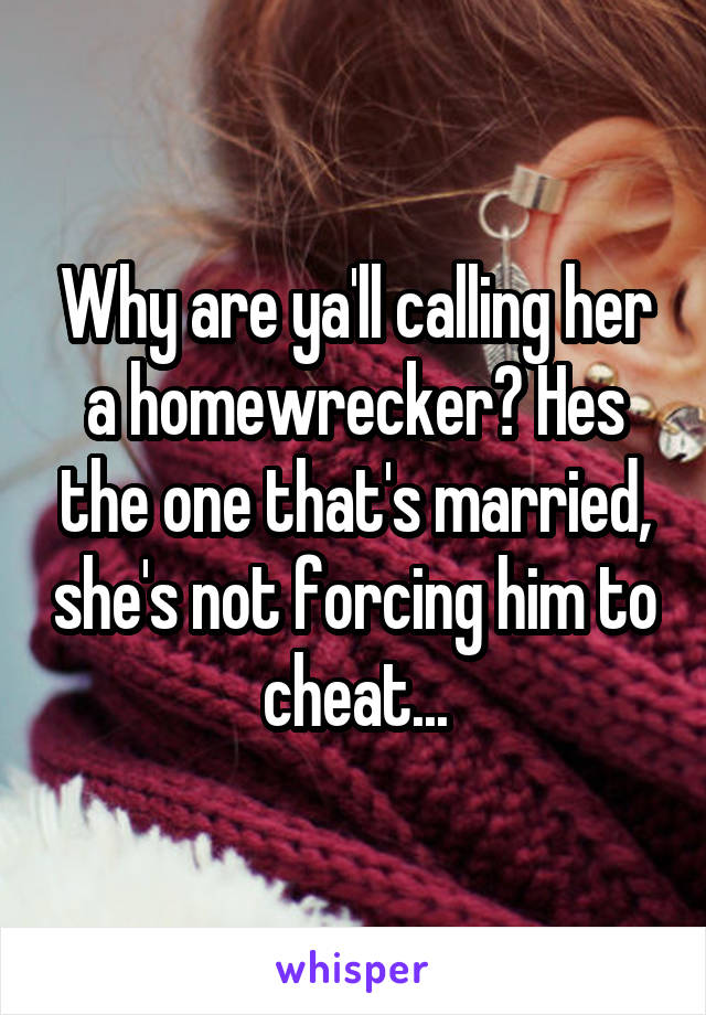 Why are ya'll calling her a homewrecker? Hes the one that's married, she's not forcing him to cheat...