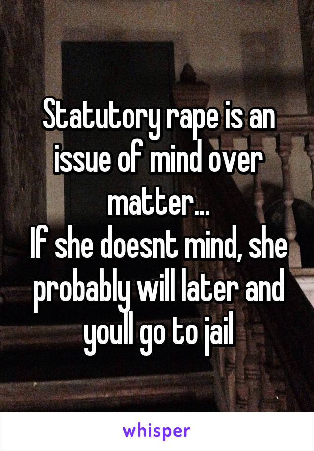 Statutory rape is an issue of mind over matter...
If she doesnt mind, she probably will later and youll go to jail