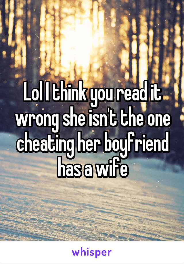 Lol I think you read it wrong she isn't the one cheating her boyfriend has a wife