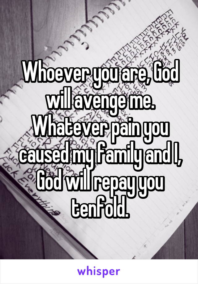 Whoever you are, God will avenge me. Whatever pain you caused my family and I, God will repay you tenfold.