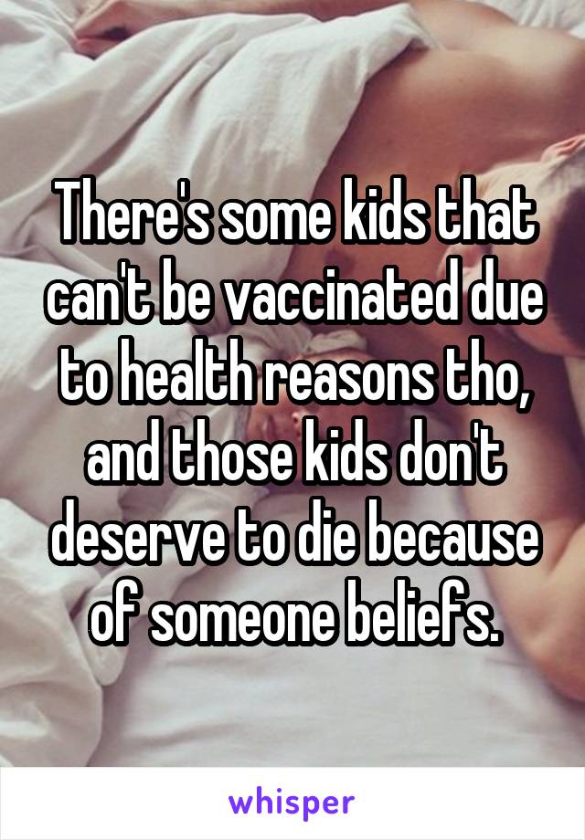 There's some kids that can't be vaccinated due to health reasons tho, and those kids don't deserve to die because of someone beliefs.