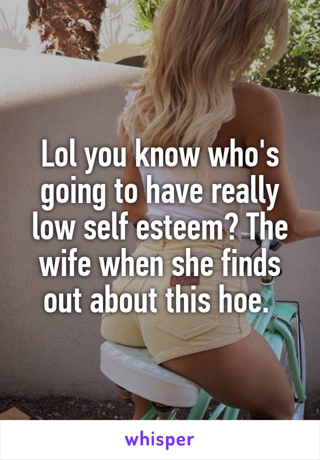 Lol you know who's going to have really low self esteem? The wife when she finds out about this hoe. 