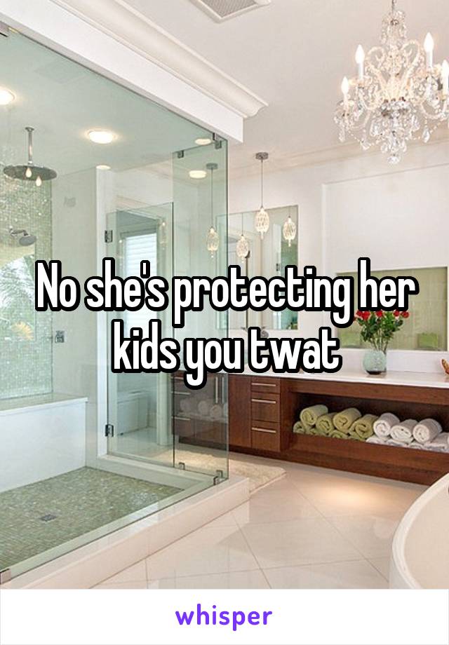 No she's protecting her kids you twat